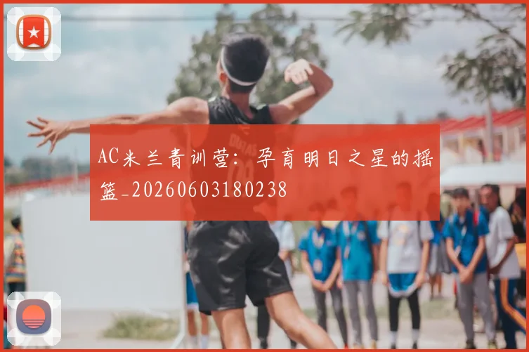 AC米兰青训营:孕育明日之星的摇篮_20260603180238