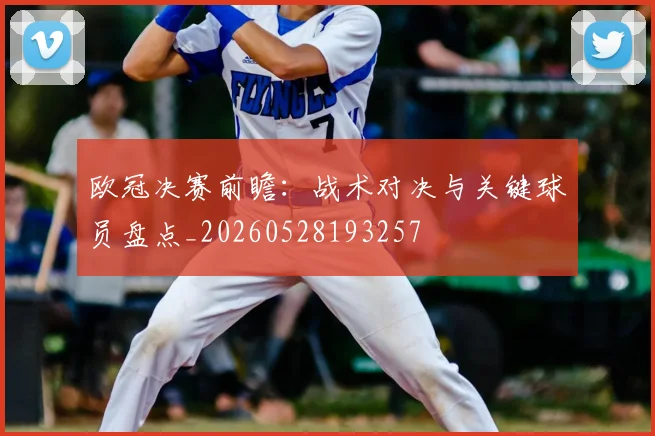 欧冠决赛前瞻:战术对决与关键球员盘点_20260528193257