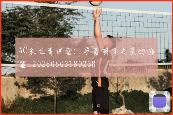 AC米兰青训营：孕育明日之星的摇篮_20260603180238