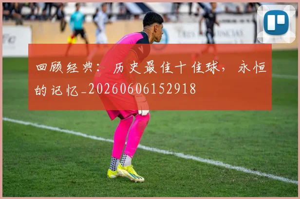 回顾经典：历史最佳十佳球，永恒的记忆_20260606152918