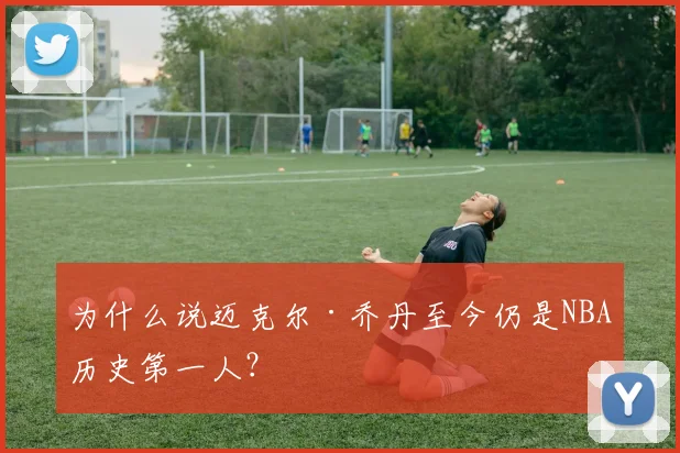 为什么说迈克尔·乔丹至今仍是NBA历史第一人?