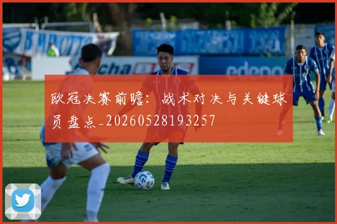 欧冠决赛前瞻:战术对决与关键球员盘点_20260528193257