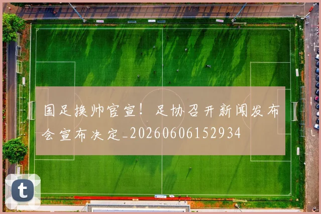 国足换帅官宣!足协召开新闻发布会宣布决定_20260606152934